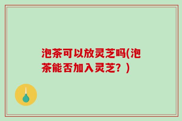 泡茶可以放灵芝吗(泡茶能否加入灵芝?)-第1张图片-破壁灵芝孢子粉研究指南 泡茶可以放灵芝吗(泡茶能否加入灵芝?)-第1张图片-破壁灵芝孢子粉研究指南