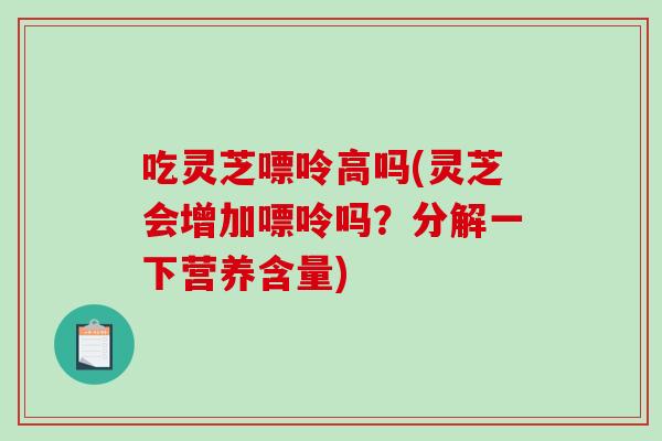 吃灵芝嘌呤高吗(灵芝会增加嘌呤吗?分解一下营养含量)-第1张图片-破壁灵芝孢子粉研究指南 吃灵芝嘌呤高吗(灵芝会增加嘌呤吗?分解一下营养含量)-第1张图片-破壁灵芝孢子粉研究指南