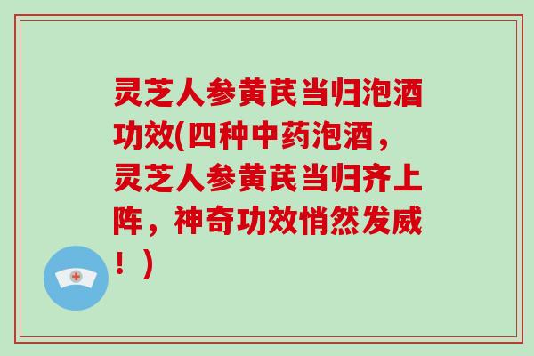 灵芝人参黄芪当归泡酒功效(四种中药泡酒,灵芝人参黄芪当归齐上阵,神奇功效悄然发威!)-第1张图片-破壁灵芝孢子粉研究指南 灵芝人参黄芪当归泡酒功效(四种中药泡酒,灵芝人参黄芪当归齐上阵,神奇功效悄然发威!)-第1张图片-破壁灵芝孢子粉研究指南