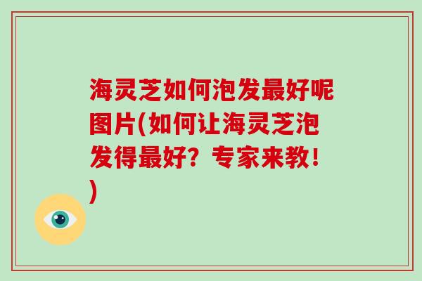 海灵芝如何泡发最好呢图片(如何让海灵芝泡发得最好?专家来教!)-第1张图片-破壁灵芝孢子粉研究指南 海灵芝如何泡发最好呢图片(如何让海灵芝泡发得最好?专家来教!)-第1张图片-破壁灵芝孢子粉研究指南