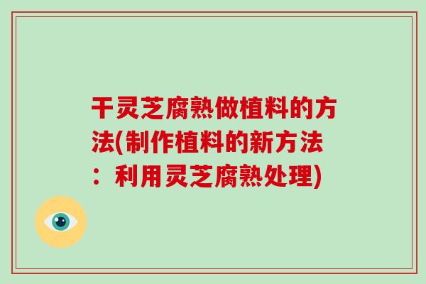 干灵芝腐熟做植料的方法(制作植料的新方法:利用灵芝腐熟处理)-第1张图片-破壁灵芝孢子粉研究指南 干灵芝腐熟做植料的方法(制作植料的新方法:利用灵芝腐熟处理)-第1张图片-破壁灵芝孢子粉研究指南