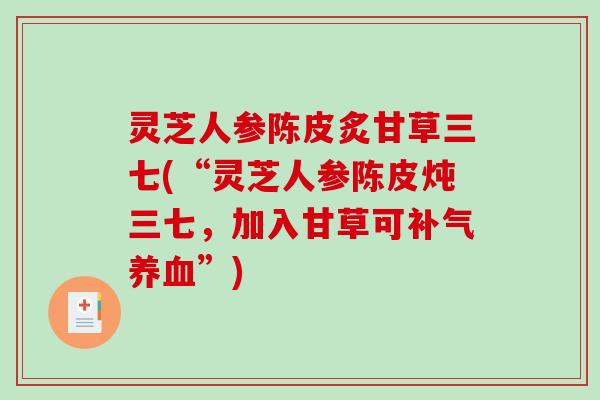 灵芝人参陈皮炙甘草三七(“灵芝人参陈皮炖三七，加入甘草可补气养血”)-第1张图片-破壁灵芝孢子粉研究指南