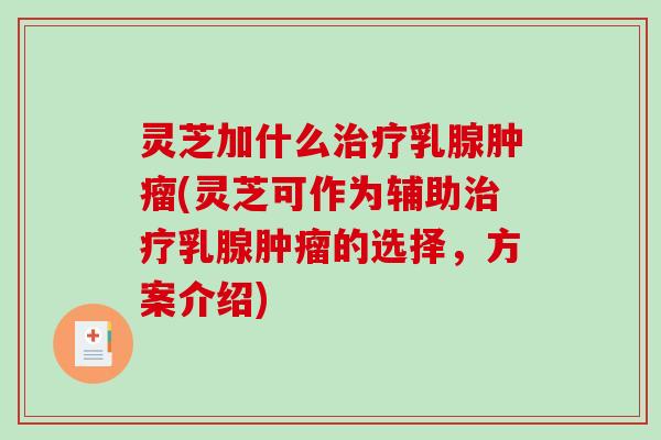 灵芝加什么治疗乳腺肿瘤(灵芝可作为辅助治疗乳腺肿瘤的选择，方案介绍)-第1张图片-破壁灵芝孢子粉研究指南