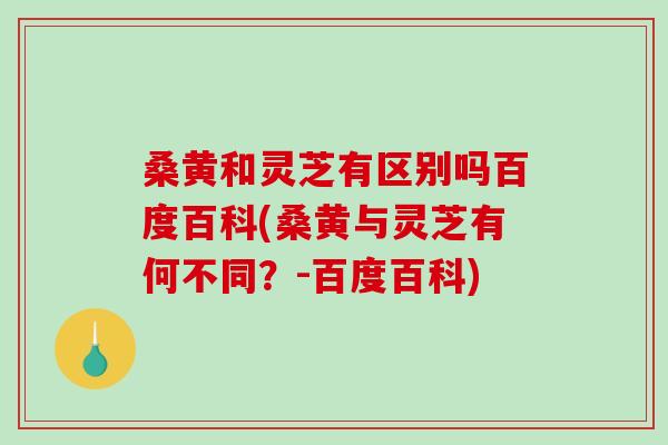 桑黄和灵芝有区别吗百度百科(桑黄与灵芝有何不同?-百度百科)-第1张图片-破壁灵芝孢子粉研究指南 桑黄和灵芝有区别吗百度百科(桑黄与灵芝有何不同?-百度百科)-第1张图片-破壁灵芝孢子粉研究指南