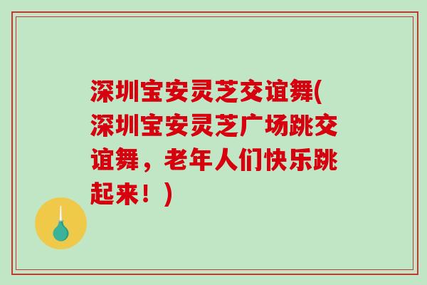 深圳宝安灵芝交谊舞(深圳宝安灵芝广场跳交谊舞,老年人们快乐跳起来!)-第1张图片-破壁灵芝孢子粉研究指南 深圳宝安灵芝交谊舞(深圳宝安灵芝广场跳交谊舞,老年人们快乐跳起来!)-第1张图片-破壁灵芝孢子粉研究指南