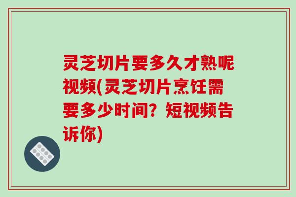 灵芝切片要多久才熟呢视频(灵芝切片烹饪需要多少时间?短视频告诉你)-第1张图片-破壁灵芝孢子粉研究指南 灵芝切片要多久才熟呢视频(灵芝切片烹饪需要多少时间?短视频告诉你)-第1张图片-破壁灵芝孢子粉研究指南