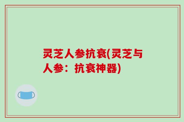 灵芝人参抗衰(灵芝与人参:抗衰神器)-第1张图片-破壁灵芝孢子粉研究指南 灵芝人参抗衰(灵芝与人参:抗衰神器)-第1张图片-破壁灵芝孢子粉研究指南