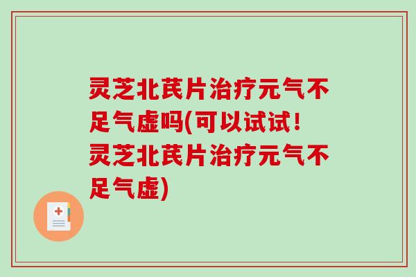 灵芝北芪片治疗元气不足气虚吗(可以试试!灵芝北芪片治疗元气不足气虚)-第1张图片-破壁灵芝孢子粉研究指南 灵芝北芪片治疗元气不足气虚吗(可以试试!灵芝北芪片治疗元气不足气虚)-第1张图片-破壁灵芝孢子粉研究指南