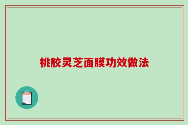 桃胶灵芝面膜功效做法-第1张图片-破壁灵芝孢子粉研究指南 桃胶灵芝面膜功效做法-第1张图片-破壁灵芝孢子粉研究指南
