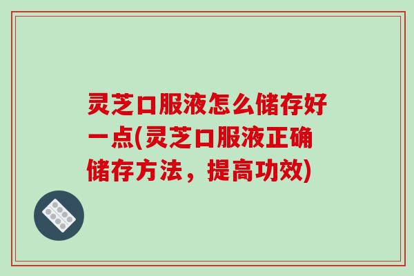 灵芝口服液怎么储存好一点(灵芝口服液正确储存方法,提高功效)-第1张图片-破壁灵芝孢子粉研究指南 灵芝口服液怎么储存好一点(灵芝口服液正确储存方法,提高功效)-第1张图片-破壁灵芝孢子粉研究指南