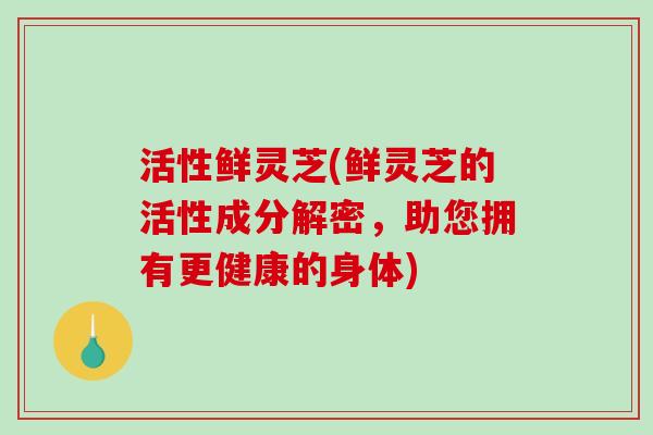 活性鲜灵芝(鲜灵芝的活性成分解密,助您拥有更健康的身体)-第1张图片-破壁灵芝孢子粉研究指南 活性鲜灵芝(鲜灵芝的活性成分解密,助您拥有更健康的身体)-第1张图片-破壁灵芝孢子粉研究指南