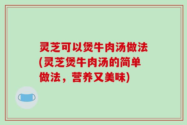 灵芝可以煲牛肉汤做法(灵芝煲牛肉汤的简单做法，营养又美味)-第1张图片-破壁灵芝孢子粉研究指南
