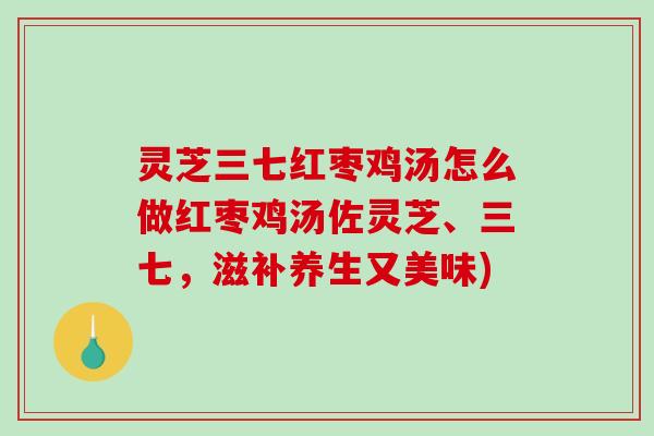灵芝三七红枣鸡汤怎么做红枣鸡汤佐灵芝、三七,滋补养生又美味)-第1张图片-破壁灵芝孢子粉研究指南 灵芝三七红枣鸡汤怎么做红枣鸡汤佐灵芝、三七,滋补养生又美味)-第1张图片-破壁灵芝孢子粉研究指南