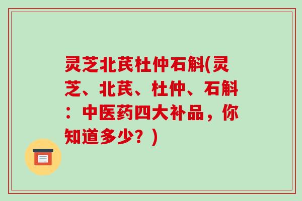 灵芝北芪杜仲石斛(灵芝、北芪、杜仲、石斛:中医药四大补品,你知道多少?)-第1张图片-破壁灵芝孢子粉研究指南 灵芝北芪杜仲石斛(灵芝、北芪、杜仲、石斛:中医药四大补品,你知道多少?)-第1张图片-破壁灵芝孢子粉研究指南
