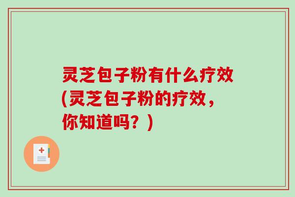 灵芝包子粉有什么疗效(灵芝包子粉的疗效,你知道吗?)-第1张图片-破壁灵芝孢子粉研究指南 灵芝包子粉有什么疗效(灵芝包子粉的疗效,你知道吗?)-第1张图片-破壁灵芝孢子粉研究指南