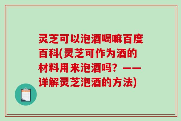 灵芝可以泡酒喝嘛百度百科(灵芝可作为酒的材料用来泡酒吗?——详解灵芝泡酒的方法)-第1张图片-破壁灵芝孢子粉研究指南 灵芝可以泡酒喝嘛百度百科(灵芝可作为酒的材料用来泡酒吗?——详解灵芝泡酒的方法)-第1张图片-破壁灵芝孢子粉研究指南