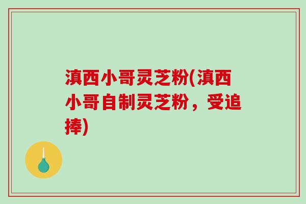 滇西小哥灵芝粉(滇西小哥自制灵芝粉,受追捧)-第1张图片-破壁灵芝孢子粉研究指南 滇西小哥灵芝粉(滇西小哥自制灵芝粉,受追捧)-第1张图片-破壁灵芝孢子粉研究指南