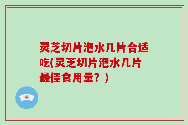灵芝切片泡水几片合适吃(灵芝切片泡水几片最佳食用量?)-第1张图片-破壁灵芝孢子粉研究指南 灵芝切片泡水几片合适吃(灵芝切片泡水几片最佳食用量?)-第1张图片-破壁灵芝孢子粉研究指南