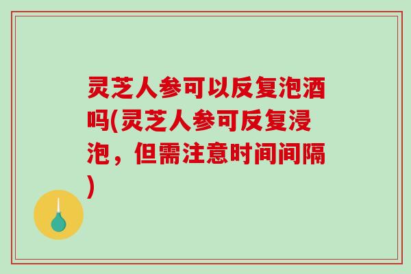 灵芝人参可以反复泡酒吗(灵芝人参可反复浸泡,但需注意时间间隔)-第1张图片-破壁灵芝孢子粉研究指南 灵芝人参可以反复泡酒吗(灵芝人参可反复浸泡,但需注意时间间隔)-第1张图片-破壁灵芝孢子粉研究指南