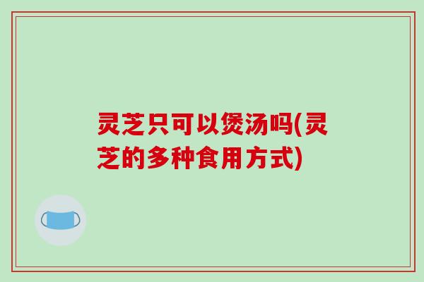 灵芝只可以煲汤吗(灵芝的多种食用方式)-第1张图片-破壁灵芝孢子粉研究指南 灵芝只可以煲汤吗(灵芝的多种食用方式)-第1张图片-破壁灵芝孢子粉研究指南