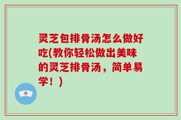 灵芝包排骨汤怎么做好吃(教你轻松做出美味的灵芝排骨汤,简单易学!)-第1张图片-破壁灵芝孢子粉研究指南 灵芝包排骨汤怎么做好吃(教你轻松做出美味的灵芝排骨汤,简单易学!)-第1张图片-破壁灵芝孢子粉研究指南
