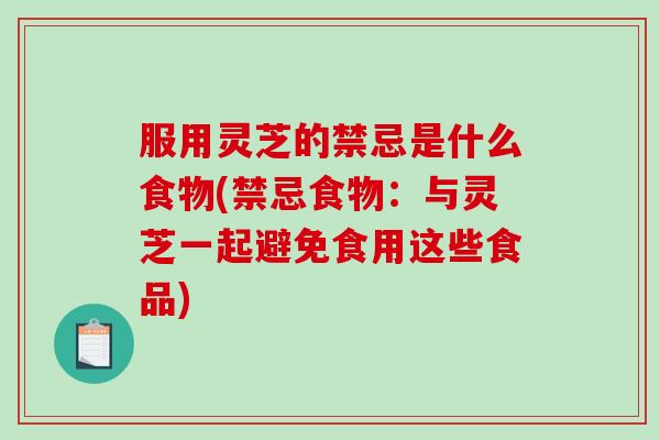 服用灵芝的禁忌是什么食物(禁忌食物:与灵芝一起避免食用这些食品)-第1张图片-破壁灵芝孢子粉研究指南 服用灵芝的禁忌是什么食物(禁忌食物:与灵芝一起避免食用这些食品)-第1张图片-破壁灵芝孢子粉研究指南