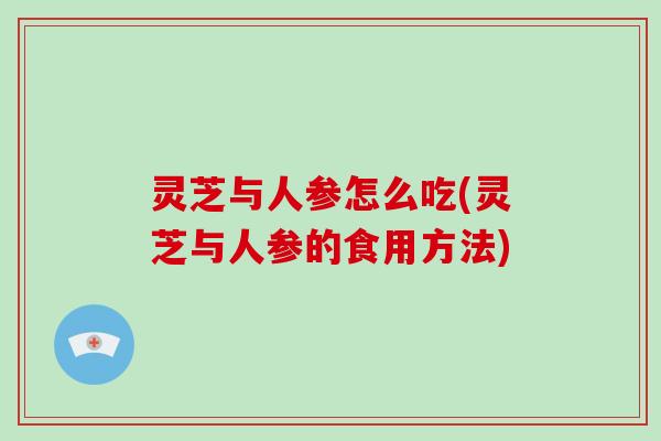 灵芝与人参怎么吃(灵芝与人参的食用方法)-第1张图片-破壁灵芝孢子粉研究指南 灵芝与人参怎么吃(灵芝与人参的食用方法)-第1张图片-破壁灵芝孢子粉研究指南
