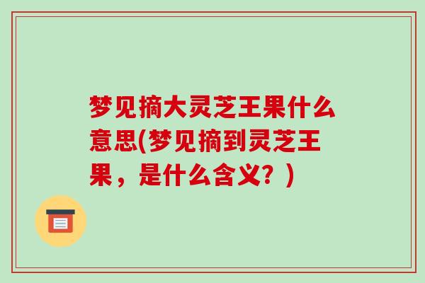 梦见摘大灵芝王果什么意思(梦见摘到灵芝王果,是什么含义?)-第1张图片-破壁灵芝孢子粉研究指南 梦见摘大灵芝王果什么意思(梦见摘到灵芝王果,是什么含义?)-第1张图片-破壁灵芝孢子粉研究指南