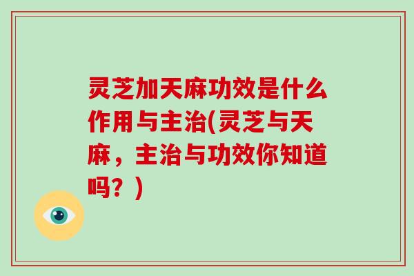 灵芝加天麻功效是什么作用与主治(灵芝与天麻,主治与功效你知道吗?)-第1张图片-破壁灵芝孢子粉研究指南 灵芝加天麻功效是什么作用与主治(灵芝与天麻,主治与功效你知道吗?)-第1张图片-破壁灵芝孢子粉研究指南