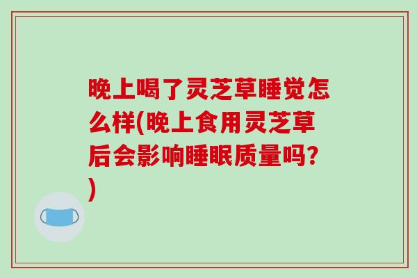 晚上喝了灵芝草睡觉怎么样(晚上食用灵芝草后会影响睡眠质量吗?)-第1张图片-破壁灵芝孢子粉研究指南 晚上喝了灵芝草睡觉怎么样(晚上食用灵芝草后会影响睡眠质量吗?)-第1张图片-破壁灵芝孢子粉研究指南