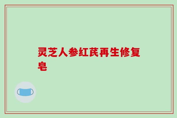 灵芝人参红芪再生修复皂-第1张图片-破壁灵芝孢子粉研究指南 灵芝人参红芪再生修复皂-第1张图片-破壁灵芝孢子粉研究指南