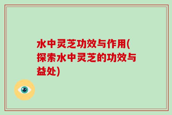 水中灵芝功效与作用(探索水中灵芝的功效与益处)-第1张图片-破壁灵芝孢子粉研究指南 水中灵芝功效与作用(探索水中灵芝的功效与益处)-第1张图片-破壁灵芝孢子粉研究指南