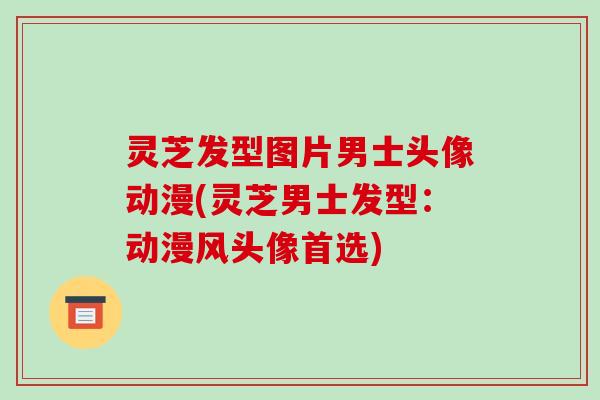 灵芝发型图片男士头像动漫(灵芝男士发型:动漫风头像首选)-第1张图片-破壁灵芝孢子粉研究指南 灵芝发型图片男士头像动漫(灵芝男士发型:动漫风头像首选)-第1张图片-破壁灵芝孢子粉研究指南