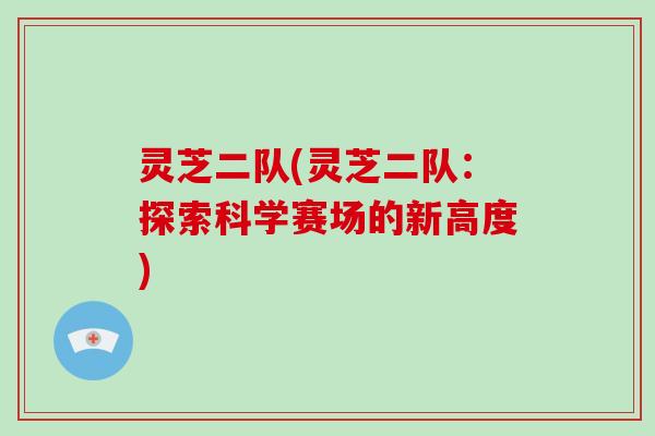 灵芝二队(灵芝二队:探索科学赛场的新高度)-第1张图片-破壁灵芝孢子粉研究指南 灵芝二队(灵芝二队:探索科学赛场的新高度)-第1张图片-破壁灵芝孢子粉研究指南