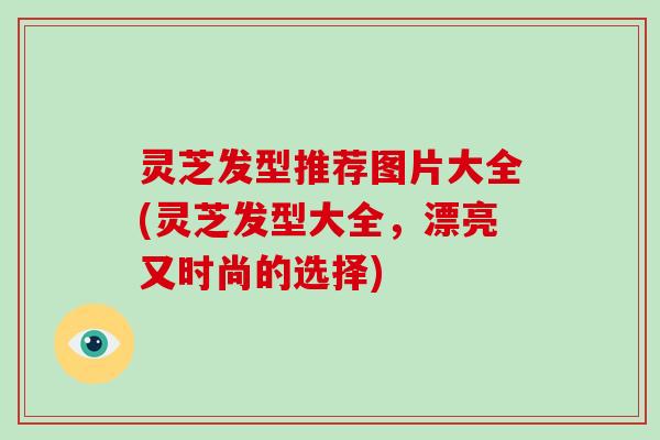 灵芝发型推荐图片大全(灵芝发型大全，漂亮又时尚的选择)-第1张图片-破壁灵芝孢子粉研究指南