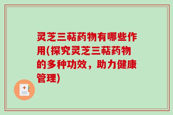 灵芝三萜药物有哪些作用(探究灵芝三萜药物的多种功效，助力健康管理)-第1张图片-破壁灵芝孢子粉研究指南