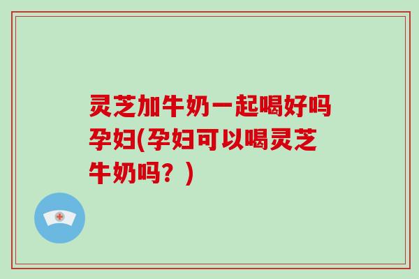 灵芝加牛奶一起喝好吗孕妇(孕妇可以喝灵芝牛奶吗?)-第1张图片-破壁灵芝孢子粉研究指南 灵芝加牛奶一起喝好吗孕妇(孕妇可以喝灵芝牛奶吗?)-第1张图片-破壁灵芝孢子粉研究指南