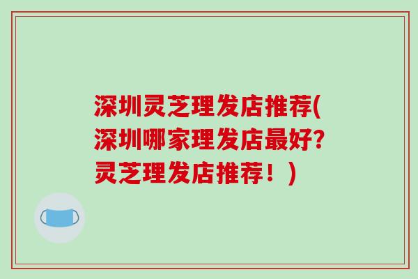 深圳灵芝理发店推荐(深圳哪家理发店最好?灵芝理发店推荐!)-第1张图片-破壁灵芝孢子粉研究指南 深圳灵芝理发店推荐(深圳哪家理发店最好?灵芝理发店推荐!)-第1张图片-破壁灵芝孢子粉研究指南
