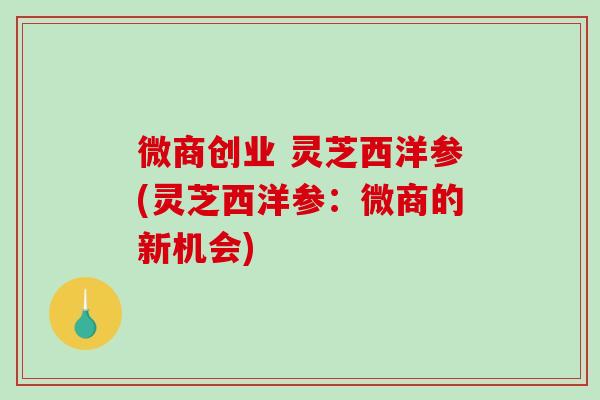 微商创业 灵芝西洋参(灵芝西洋参：微商的新机会)-第1张图片-破壁灵芝孢子粉研究指南