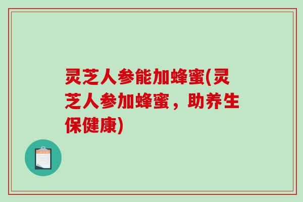 灵芝人参能加蜂蜜(灵芝人参加蜂蜜,助养生保健康)-第1张图片-破壁灵芝孢子粉研究指南 灵芝人参能加蜂蜜(灵芝人参加蜂蜜,助养生保健康)-第1张图片-破壁灵芝孢子粉研究指南