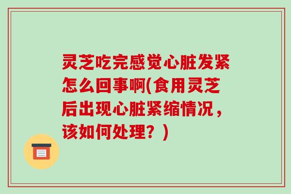 灵芝吃完感觉心脏发紧怎么回事啊(食用灵芝后出现心脏紧缩情况,该如何处理?)-第1张图片-破壁灵芝孢子粉研究指南 灵芝吃完感觉心脏发紧怎么回事啊(食用灵芝后出现心脏紧缩情况,该如何处理?)-第1张图片-破壁灵芝孢子粉研究指南