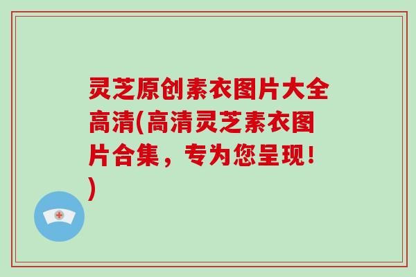 灵芝原创素衣图片大全高清(高清灵芝素衣图片合集,专为您呈现!)-第1张图片-破壁灵芝孢子粉研究指南 灵芝原创素衣图片大全高清(高清灵芝素衣图片合集,专为您呈现!)-第1张图片-破壁灵芝孢子粉研究指南