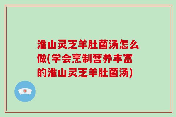 淮山灵芝羊肚菌汤怎么做(学会烹制营养丰富的淮山灵芝羊肚菌汤)-第1张图片-破壁灵芝孢子粉研究指南