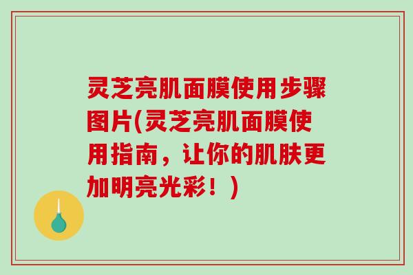 灵芝亮肌面膜使用步骤图片(灵芝亮肌面膜使用指南,让你的肌肤更加明亮光彩!)-第1张图片-破壁灵芝孢子粉研究指南 灵芝亮肌面膜使用步骤图片(灵芝亮肌面膜使用指南,让你的肌肤更加明亮光彩!)-第1张图片-破壁灵芝孢子粉研究指南