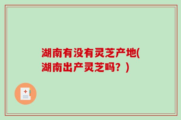 湖南有没有灵芝产地(湖南出产灵芝吗?)-第1张图片-破壁灵芝孢子粉研究指南 湖南有没有灵芝产地(湖南出产灵芝吗?)-第1张图片-破壁灵芝孢子粉研究指南