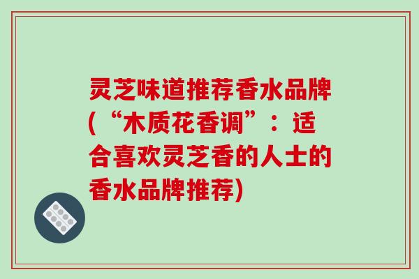灵芝味道推荐香水品牌(“木质花香调”:适合喜欢灵芝香的人士的香水品牌推荐)-第1张图片-破壁灵芝孢子粉研究指南 灵芝味道推荐香水品牌(“木质花香调”:适合喜欢灵芝香的人士的香水品牌推荐)-第1张图片-破壁灵芝孢子粉研究指南