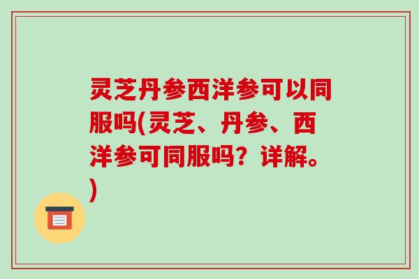 灵芝丹参西洋参可以同服吗(灵芝、丹参、西洋参可同服吗?详解。)-第1张图片-破壁灵芝孢子粉研究指南 灵芝丹参西洋参可以同服吗(灵芝、丹参、西洋参可同服吗?详解。)-第1张图片-破壁灵芝孢子粉研究指南