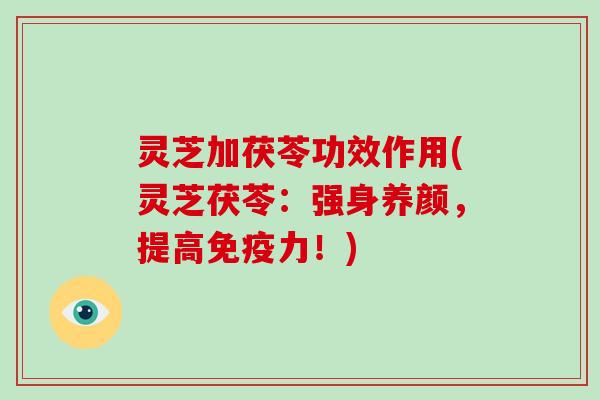 灵芝加茯苓功效作用(灵芝茯苓:强身养颜,提高免疫力!)-第1张图片-破壁灵芝孢子粉研究指南 灵芝加茯苓功效作用(灵芝茯苓:强身养颜,提高免疫力!)-第1张图片-破壁灵芝孢子粉研究指南