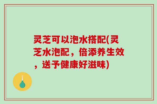 灵芝可以泡水搭配(灵芝水泡配,倍添养生效,送予健康好滋味)-第1张图片-破壁灵芝孢子粉研究指南 灵芝可以泡水搭配(灵芝水泡配,倍添养生效,送予健康好滋味)-第1张图片-破壁灵芝孢子粉研究指南