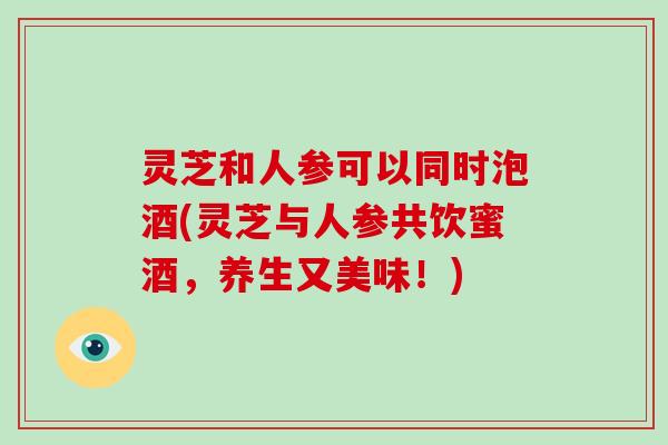 灵芝和人参可以同时泡酒(灵芝与人参共饮蜜酒,养生又美味!)-第1张图片-破壁灵芝孢子粉研究指南 灵芝和人参可以同时泡酒(灵芝与人参共饮蜜酒,养生又美味!)-第1张图片-破壁灵芝孢子粉研究指南